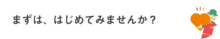 まずは、はじめてみませんか？
