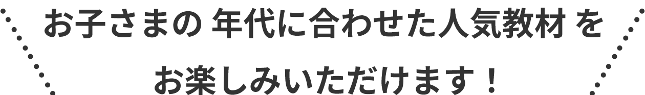 お子さまの年代に合わせた人気教材をお楽しみいただけます!